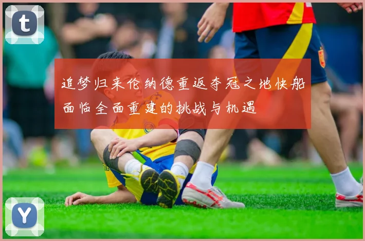 追梦归来伦纳德重返夺冠之地快船面临全面重建的挑战与机遇