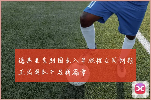 德弗里告别国米八年旅程合同到期正式离队开启新篇章