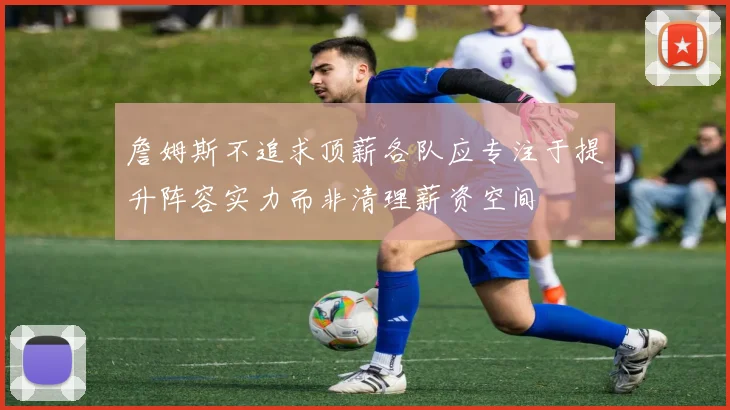 詹姆斯不追求顶薪各队应专注于提升阵容实力而非清理薪资空间