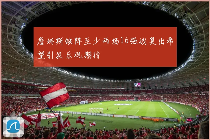 詹姆斯缺阵至少两场16强战复出希望引发乐观期待