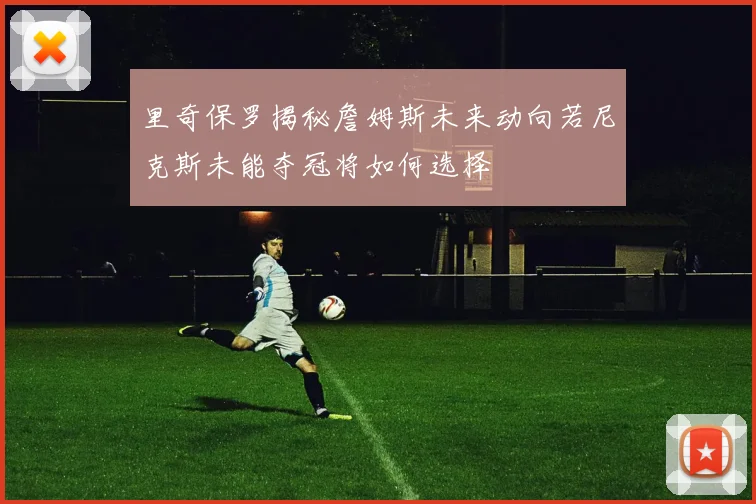 里奇保罗揭秘詹姆斯未来动向若尼克斯未能夺冠将如何选择