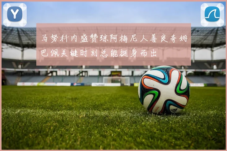 马努科内盛赞琼阿梅尼人善良夸姆巴佩关键时刻总能挺身而出
