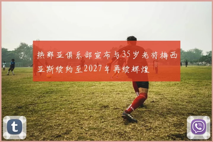 热那亚俱乐部宣布与35岁老将梅西亚斯续约至2027年再续辉煌