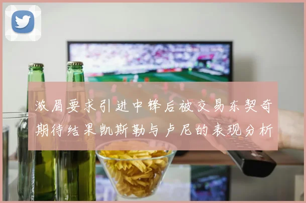 浓眉要求引进中锋后被交易东契奇期待结果凯斯勒与卢尼的表现分析