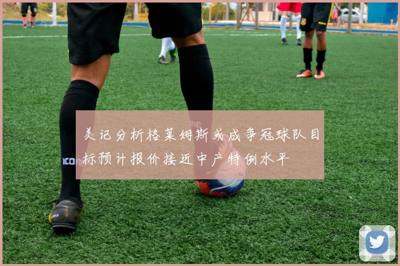 美记分析格莱姆斯或成争冠球队目标预计报价接近中产特例水平