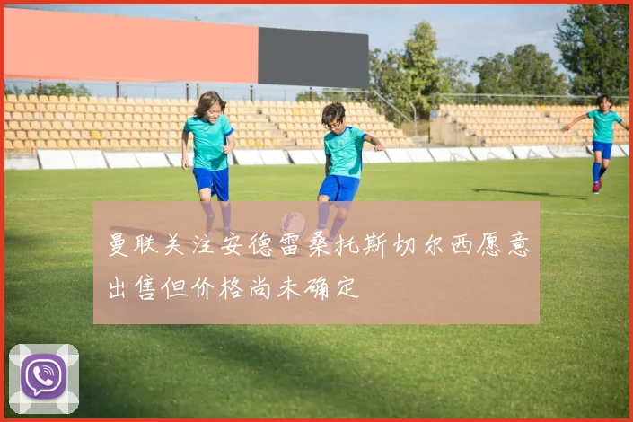 曼联关注安德雷桑托斯切尔西愿意出售但价格尚未确定