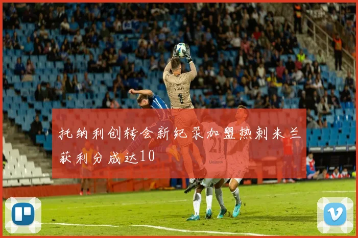 托纳利创转会新纪录加盟热刺米兰获利分成达10