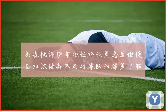 美媒批评伊布担任评论员态度傲慢且知识储备不足对球队和球员了解有限