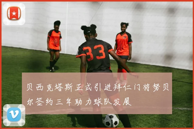 贝西克塔斯正式引进拜仁门将努贝尔签约三年助力球队发展