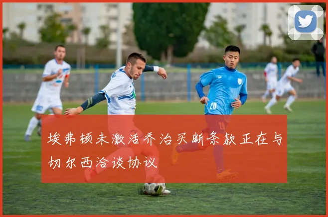 埃弗顿未激活乔治买断条款正在与切尔西洽谈协议