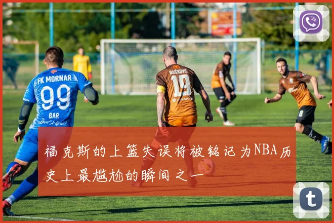福克斯的上篮失误将被铭记为NBA历史上最尴尬的瞬间之一