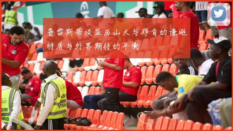 普雷斯蒂谈亚历山大与邓肯的谦逊特质与外界期待的平衡