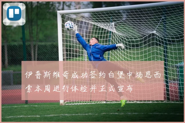 伊普斯维奇成功签约白堡中场恩西索本周进行体检并正式宣布