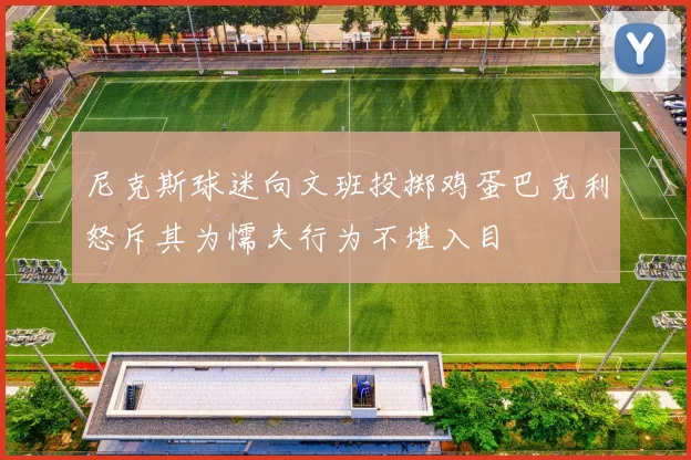 尼克斯球迷向文班投掷鸡蛋巴克利怒斥其为懦夫行为不堪入目