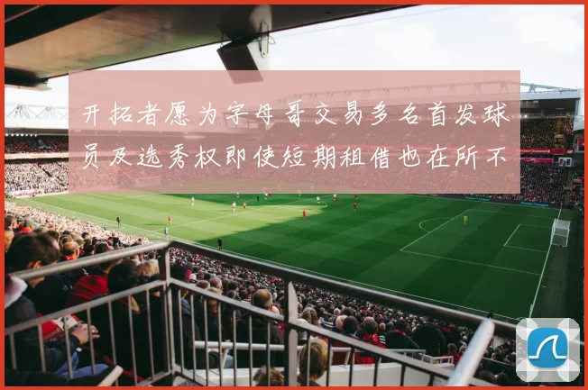 开拓者愿为字母哥交易多名首发球员及选秀权即使短期租借也在所不惜