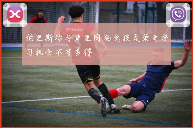 伯里斯称与库里同场竞技是荣幸学习机会不可多得