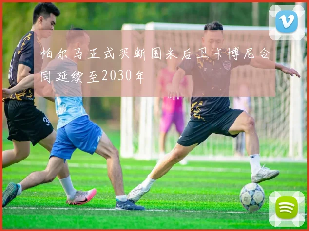 帕尔马正式买断国米后卫卡博尼合同延续至2030年